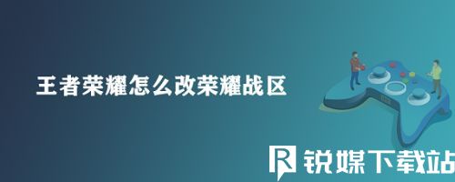 王者榮耀如何改榮耀戰(zhàn)區(qū)-王者榮耀改榮耀戰(zhàn)區(qū)攻略詳情